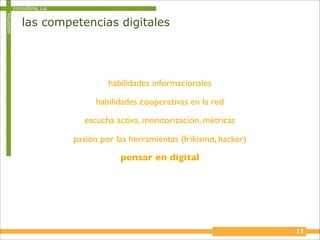 autoritas   consulting, s.a.

                las competencias digitales




                                        habilidades informacionales

                                    habilidades cooperativas en la red
                                 escucha activa, monitorización, métricas

                               pasión por las herramientas (frikismo, hacker)
                                           pensar en digital




                                                                                15
 