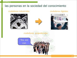 consulting, s.a.
autoritas


            las personas en la sociedad del conocimiento
                   ciudadanos industriales                  ciudadanos digitales




                                   ciudadanos empoderados


                               Yes, we
                                 can



                                                                                   2
 