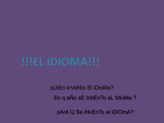 qUiEn inVeNto El iDioMa?
 En q aÑo sE InbEnTo eL IdIoMa ?

  pArA Q Se iNvEnTo el iDiOmA?
 