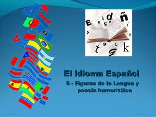 El idioma EspañolEl idioma Español
5 - Figuras de la Lengua y5 - Figuras de la Lengua y
poesía humorísticapoesía humorística
 