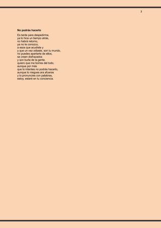 3
No podrás hacerlo
Es tarde para despedirme,
ya lo hice un tiempo atrás,
no habrá retorno,
ya no te conozco,
a esos que acudiste y
y que un vez odiaste, son tu mundo,
no puedes apartarte de ellos,
se creen disfrazados
y son burla de la gente.
quiero que me borres del todo,
aunque por más
que lo intentes no podrás hacerlo,
aunque lo niegues ara afueras
y lo pronuncies con palabras,
estoy, estaré en tu conciencia.
 
