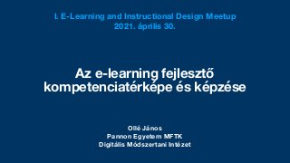 Ollé János
Pannon Egyetem MFTK
Digitális Módszertani Intézet
Az e-learning fejlesztő
kompetenciatérképe és képzése
I. E-Learning and Instructional Design Meetup
2021. április 30.
 