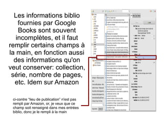 Les informations biblio fournies par Google Books sont souvent incomplètes, et il faut remplir certains champs à la main, en fonction aussi des informations qu'on veut conserver: collection, série, nombre de pages, etc. Idem sur Amazon ci-contre “lieu de publication” n'est pas rempli par Amazon, or, je veux que ce champ soit renseigné dans mes entrées biblio, donc je le rempli à la main 