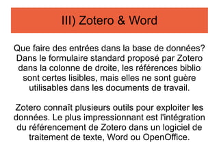 Les documents pdf: indexation & téléchargement Zotero peut télécharger et sauvegarder dans la base les fichiers pdf associés aux entrées bibliographiques. Le contenu textuel des fichiers pdf sera alors indexé, permettant la recherche facile de mots. Cependant, j'ai renoncé à l'avantage du téléchargement automatique, car les fichiers pdf pèsent lourd et je ne voulais pas charger la base de données, qui croît vite.  Vous pouvez choisir que Zotero enregistre ou non les pdf dans les options. 