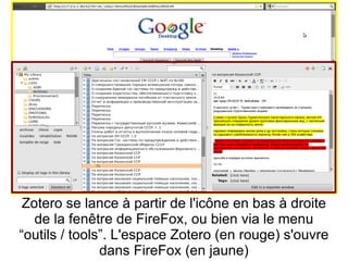 Zotero se lance à partir de l'icône en bas à droite de la fenêtre de FireFox, ou bien via le menu “outils / tools”. L'espace Zotero (en rouge) s'ouvre dans FireFox (en jaune) 
