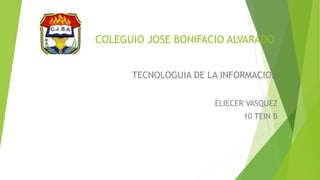 COLEGUIO JOSE BONIFACIO ALVARADO
TECNOLOGUIA DE LA INFORMACION
ELIECER VASQUEZ
10 TEIN B
 