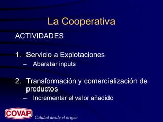 La Cooperativa
ACTIVIDADES

1. Servicio a Explotaciones
  – Abaratar inputs

2. Transformación y comercialización de
   productos
  – Incrementar el valor añadido


     Calidad desde el origen
 