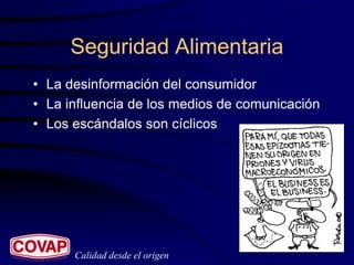 Seguridad Alimentaria
• La desinformación del consumidor
• La influencia de los medios de comunicación
• Los escándalos son cíclicos




      Calidad desde el origen
 