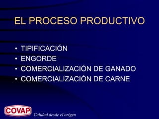 EL PROCESO PRODUCTIVO

•   TIPIFICACIÓN
•   ENGORDE
•   COMERCIALIZACIÓN DE GANADO
•   COMERCIALIZACIÓN DE CARNE



      Calidad desde el origen
 