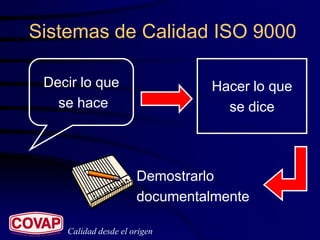 Sistemas de Calidad ISO 9000

 Decir lo que                  Hacer lo que
   se hace                       se dice



                      Demostrarlo
                      documentalmente

    Calidad desde el origen
 