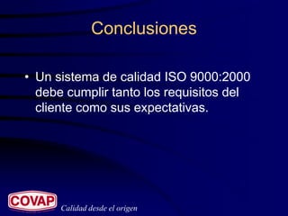 Conclusiones

• Un sistema de calidad ISO 9000:2000
  debe cumplir tanto los requisitos del
  cliente como sus expectativas.




      Calidad desde el origen
 