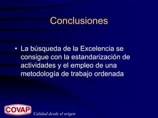 Conclusiones

• La búsqueda de la Excelencia se
  consigue con la estandarización de
  actividades y el empleo de una
  metodología de trabajo ordenada




     Calidad desde el origen
 