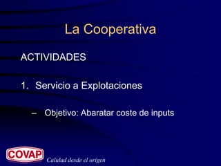La Cooperativa
ACTIVIDADES

1. Servicio a Explotaciones

  – Objetivo: Abaratar coste de inputs




     Calidad desde el origen
 