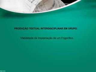 PRODUÇÃO TEXTUAL INTERDISCIPLINAR EM GRUPO:
Viabilidade da Implantação de um Frigorífico
 
