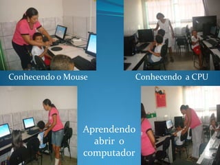 Conhecendo o Mouse       Conhecendo a CPU




                Aprendendo
                  abrir o
                computador
 