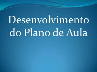 Desenvolvimento
do Plano de Aula
 