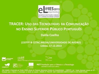 TRACER: USO DAS TECNOLOGIAS DA COMUNICAÇÃO
NO ENSINO SUPERIOR PÚBLICO PORTUGUÊS
Dalila Coelho
(CIDTFF & CETAC.MEDIA/UNIVERSIDADE DE AVEIRO)
Lisboa, 17.12.2013

 