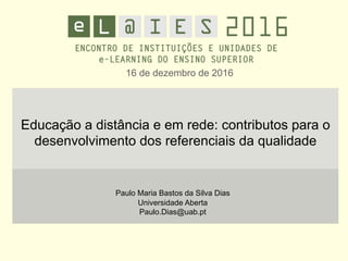16 de dezembro de 2016
Educação a distância e em rede: contributos para o
desenvolvimento dos referenciais da qualidade
Paulo Maria Bastos da Silva Dias
Universidade Aberta
Paulo.Dias@uab.pt
 