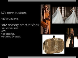 ES’s core business:
Haute Couture.

Four primary product lines:
Haute Couture,
RTW,
Accessories,
Wedding Dresses.
 
 