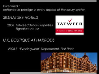 Diversified :
enhance its prestige in every aspect of the luxury sector.
 
SIGNATURE HOTELS
  2008 Tatweer/Dubai Properties
       Signature Hotels


U.K. BOUTIQUE AT HARRODS

   2008.7 ‘Eveningwear’ Department, First Floor
 