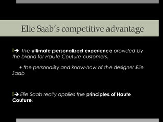 Elie Saab’s competitive advantage

The ultimate personalized experience provided by
the brand for Haute Couture customers.

  + the personality and know-how of the designer Elie
Saab



 Elie Saab really applies the principles of Haute
Couture.
 