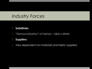 Industry Forces

 Substitutes

- “Democratization” of fashion - H&M x MMM

 Suppliers

- Very dependent on materials and fabric suppliers
 