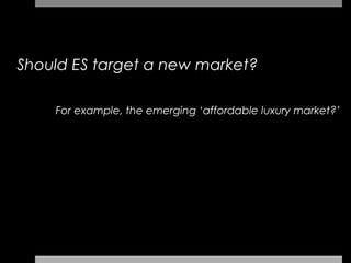 Should ES target a new market?

    For example, the emerging ‘affordable luxury market?’
 
