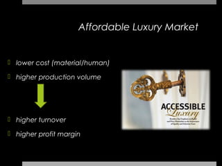 Affordable Luxury Market


 lower cost (material/human)

 higher production volume




 higher turnover

 higher profit margin
 