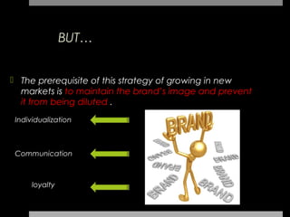 BUT…


 The prerequisite of this strategy of growing in new
  markets is to maintain the brand’s image and prevent
  it from being diluted .
 Individualization



 Communication



      loyalty
 