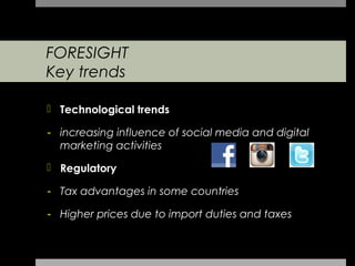 FORESIGHT
Key trends

 Technological trends

- increasing influence of social media and digital
  marketing activities

 Regulatory

- Tax advantages in some countries

- Higher prices due to import duties and taxes
 