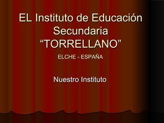 EL Instituto de EducaciónEL Instituto de Educación
SecundariaSecundaria
“TORRELLANO”“TORRELLANO”
Nuestro InstitutoNuestro Instituto
ELCHE - ESPAÑAELCHE - ESPAÑA
 