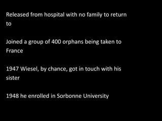 Released from hospital with no family to returntoJoined a group of 400 orphans being taken toFrance1947 Wiesel, by chance, got in touch with hissister1948 he enrolled in Sorbonne University