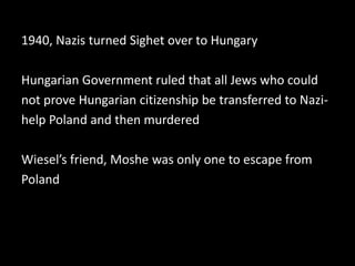 1940, Nazis turned Sighet over to HungaryHungarian Government ruled that all Jews who couldnot prove Hungarian citizenship be transferred to Nazi-help Poland and then murderedWiesel’s friend, Moshe was only one to escape fromPoland