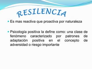  Es mas reactiva que proactiva por naturaleza


 Psicología positiva la define como: una clase de
  fenómeno caracterizado por patrones de
  adaptación positiva en el concepto de
 adversidad o riesgo importante
 