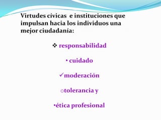 Virtudes cívicas e instituciones que
impulsan hacia los individuos una
mejor ciudadanía:

           responsabilidad

               • cuidado

             moderación

             otolerancia y

           •ética profesional
 