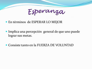  En términos de ESPERAR LO MEJOR


 Implica una percepción general de que uno puede
 lograr sus metas.

 Consiste tanto en la FUERZA DE VOLUNTAD
 