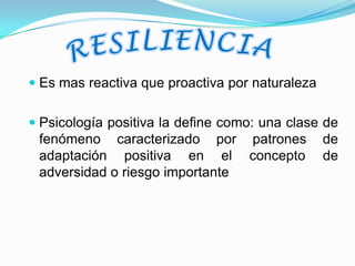 Es mas reactiva que proactiva por naturaleza


 Psicología positiva la define como: una clase de
  fenómeno caracterizado por patrones de
  adaptación positiva en el concepto de
 adversidad o riesgo importante
 