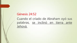 Génesis 24:52
Cuando el criado de Abraham oyó sus
palabras, se inclinó en tierra ante
Jehová.
 