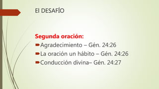 El DESAFÍO
Segunda oración:
Agradecimiento – Gén. 24:26
La oración un hábito – Gén. 24:26
Conducción divina– Gén. 24:27
 