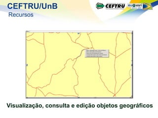 CEFTRU/UnB
Recursos




Visualização, consulta e edição objetos geográficos
 