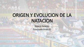 ORIGEN Y EVOLUCION DE LA
NATACION
Materia Natación
Presentado Grupo #1
 