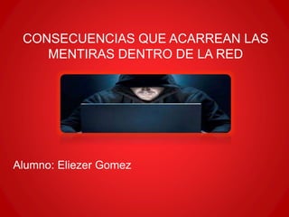 CONSECUENCIAS QUE ACARREAN LAS
MENTIRAS DENTRO DE LA RED
Alumno: Eliezer Gomez
 