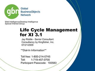 Life Cycle Management for XI 3.1 Jay Riddle - Senior Consultant Consultancy by Kingfisher, Inc. 07/21/2009 **Dial-In Information**Toll free: 1-800-214-0745 Toll: 	 1-719-457-0700  Participant Passcode:  193583 
