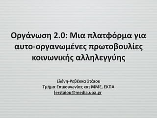 Οργάνωση	
  2.0:	
  Μια	
  πλατφόρμα	
  για	
  
αυτο-­‐οργανωμένες	
  πρωτοβουλίες	
  
κοινωνικής	
  αλληλεγγύης
Ελένη-­‐Ρεβέκκα	
  Στάιου	
  
Τμήμα	
  Επικοινωνίας	
  και	
  ΜΜΕ,	
  ΕΚΠΑ	
  
[erstaiou@media.uoa.gr
 