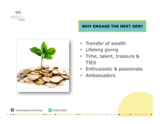 •  Transfer of wealth
•  Lifelong giving
•  Time, talent, treasure &
TIES
•  Enthusiastic & passionate
•  Ambassadors
WHY ENGAGE THE NEXT GEN?
 