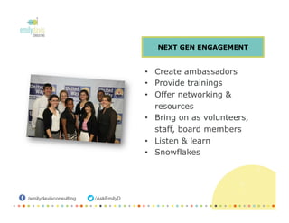 •  Create ambassadors
•  Provide trainings
•  Offer networking &
resources
•  Bring on as volunteers,
staff, board members
•  Listen & learn
•  Snowflakes
NEXT GEN ENGAGEMENT
 