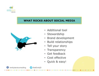 WHAT ROCKS ABOUT SOCIAL MEDIA
•  Additional tool
•  Stewardship
•  Brand development
•  Build relationships
•  Tell your story
•  Transparency
•  Get feedback
•  Cost effective
•  Quick & easy!
 