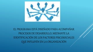 EL PROGRAMA ESTÁ DISEÑADO PARA ACOMPAÑAR
PROCESOS DE DESARROLLO, MEDIANTE LA
IDENTIFICACIÓN DE LOS FACTORES PSICOSOCIALES
QUE INFLUYEN EN LA ORGANIZACIÓN
 