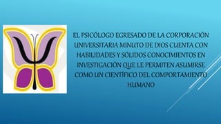 EL PSICÓLOGO EGRESADO DE LA CORPORACIÓN
UNIVERSITARIA MINUTO DE DIOS CUENTA CON
HABILIDADES Y SÓLIDOS CONOCIMIENTOS EN
INVESTIGACIÓN QUE LE PERMITEN ASUMIRSE
COMO UN CIENTÍFICO DEL COMPORTAMIENTO
HUMANO
 