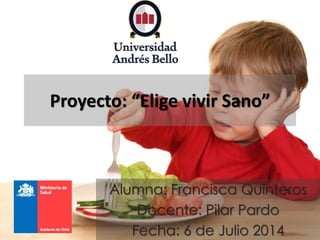 Proyecto: “Elige vivir Sano”
Alumna: Francisca Quinteros
Docente: Pilar Pardo
Fecha: 6 de Julio 2014
 